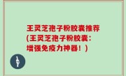 王灵芝孢子粉胶囊推荐(王灵芝孢子粉胶囊：增强免疫力神器！)