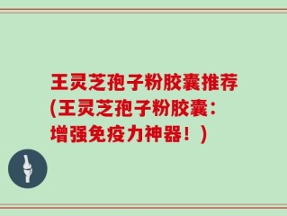 王灵芝孢子粉胶囊推荐(王灵芝孢子粉胶囊：增强免疫力神器！)