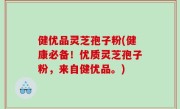 健优品灵芝孢子粉(健康必备！优质灵芝孢子粉，来自健优品。)