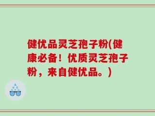 健优品灵芝孢子粉(健康必备！优质灵芝孢子粉，来自健优品。)