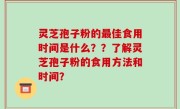灵芝孢子粉的最佳食用时间是什么？？了解灵芝孢子粉的食用方法和时间？