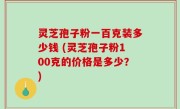 灵芝孢子粉一百克装多少钱 (灵芝孢子粉100克的价格是多少？)