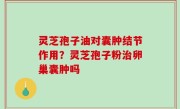 灵芝孢子油对囊肿结节作用？灵芝孢子粉治卵巢囊肿吗