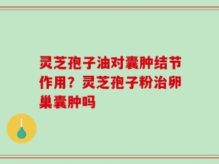 灵芝孢子油对囊肿结节作用？灵芝孢子粉治卵巢囊肿吗
