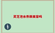 灵芝泡水养颜美容吗