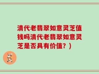 清代老翡翠如意灵芝值钱吗清代老翡翠如意灵芝是否具有价值？)