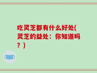 吃灵芝都有什么好处(灵芝的益处：你知道吗？)
