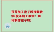 茯苓加工孢子粉视频教学(茯苓加工教学：如何制作孢子粉)