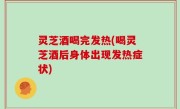 灵芝酒喝完发热(喝灵芝酒后身体出现发热症状)