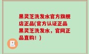 黑灵芝洗发水官方旗舰店正品(官方认证正品黑灵芝洗发水，官网正品直购！)