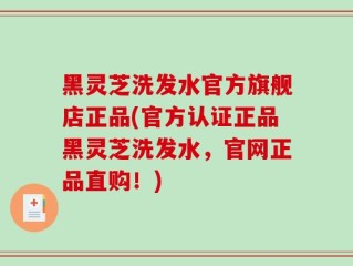 黑灵芝洗发水官方旗舰店正品(官方认证正品黑灵芝洗发水，官网正品直购！)
