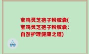 宝鸡灵芝孢子粉胶囊(宝鸡灵芝孢子粉胶囊：自然护理健康之道)