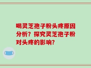 喝灵芝孢子粉头疼原因分析？探究灵芝孢子粉对头疼的影响？