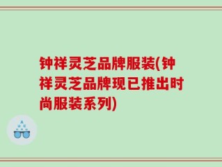 钟祥灵芝品牌服装(钟祥灵芝品牌现已推出时尚服装系列)