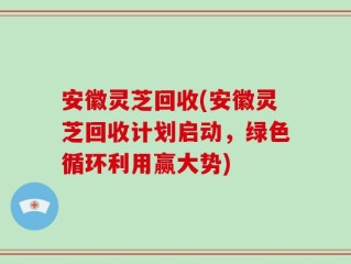 安徽灵芝回收(安徽灵芝回收计划启动，绿色循环利用赢大势)