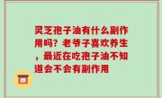 灵芝孢子油有什么副作用吗？老爷子喜欢养生，最近在吃孢子油不知道会不会有副作用