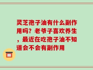 灵芝孢子油有什么副作用吗？老爷子喜欢养生，最近在吃孢子油不知道会不会有副作用