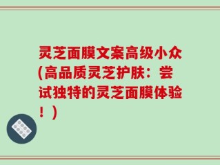 灵芝面膜文案高级小众(高品质灵芝护肤：尝试独特的灵芝面膜体验！)