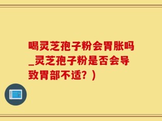 喝灵芝孢子粉会胃胀吗_灵芝孢子粉是否会导致胃部不适？)