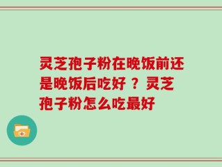 灵芝孢子粉在晚饭前还是晚饭后吃好 ？灵芝孢子粉怎么吃最好