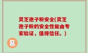 灵芝孢子粉安全(灵芝孢子粉的安全性能由专家验证，值得信任。)