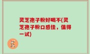 灵芝孢子粉好喝不(灵芝孢子粉口感佳，值得一试)