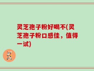 灵芝孢子粉好喝不(灵芝孢子粉口感佳，值得一试)