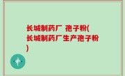 长城制药厂 孢子粉(长城制药厂生产孢子粉)
