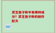 灵芝孢子粉中有哪种成分？灵芝孢子粉的制作配方