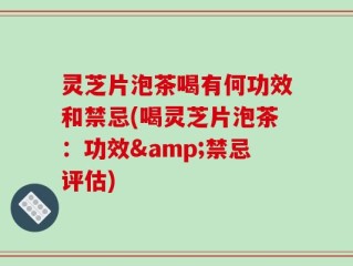 灵芝片泡茶喝有何功效和禁忌(喝灵芝片泡茶：功效&禁忌评估)