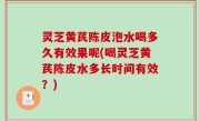 灵芝黄芪陈皮泡水喝多久有效果呢(喝灵芝黄芪陈皮水多长时间有效？)
