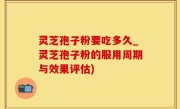 灵芝孢子粉要吃多久_灵芝孢子粉的服用周期与效果评估)