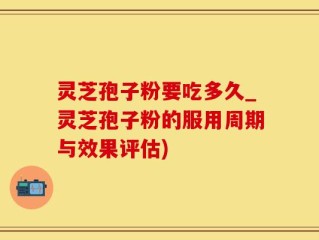 灵芝孢子粉要吃多久_灵芝孢子粉的服用周期与效果评估)