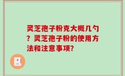 灵芝孢子粉克大概几勺？灵芝孢子粉的使用方法和注意事项？