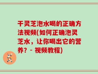 干灵芝泡水喝的正确方法视频(如何正确泡灵芝水，让你喝出它的营养？- 视频教程)