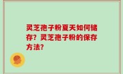 灵芝孢子粉夏天如何储存？灵芝孢子粉的保存方法？