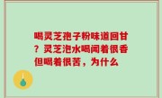 喝灵芝孢子粉味道回甘？灵芝泡水喝闻着很香但喝着很苦，为什么