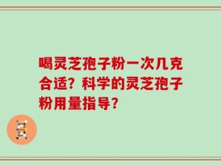 喝灵芝孢子粉一次几克合适？科学的灵芝孢子粉用量指导？