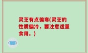 灵芝有点偏寒(灵芝的性质偏冷，要注意适量食用。)