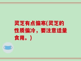 灵芝有点偏寒(灵芝的性质偏冷，要注意适量食用。)