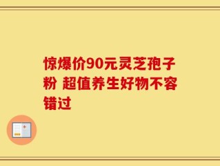 惊爆价90元灵芝孢子粉 超值养生好物不容错过