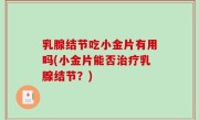 乳腺结节吃小金片有用吗(小金片能否治疗乳腺结节？)