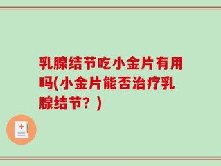 乳腺结节吃小金片有用吗(小金片能否治疗乳腺结节？)