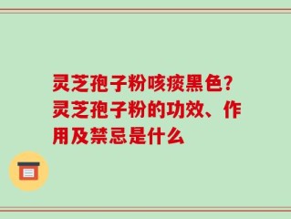 灵芝孢子粉咳痰黑色？灵芝孢子粉的功效、作用及禁忌是什么