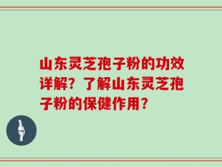 山东灵芝孢子粉的功效详解？了解山东灵芝孢子粉的保健作用？