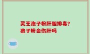灵芝孢子粉肝胆排毒？孢子粉会伤肝吗