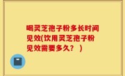 喝灵芝孢子粉多长时间见效(饮用灵芝孢子粉见效需要多久？ )