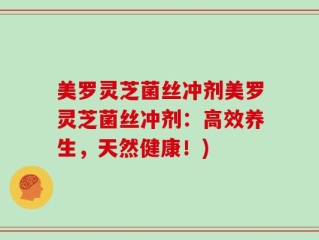 美罗灵芝菌丝冲剂美罗灵芝菌丝冲剂：高效养生，天然健康！)