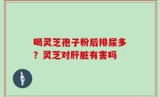 喝灵芝孢子粉后排尿多？灵芝对肝脏有害吗