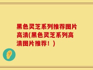 黑色灵芝系列推荐图片高清(黑色灵芝系列高清图片推荐！)
